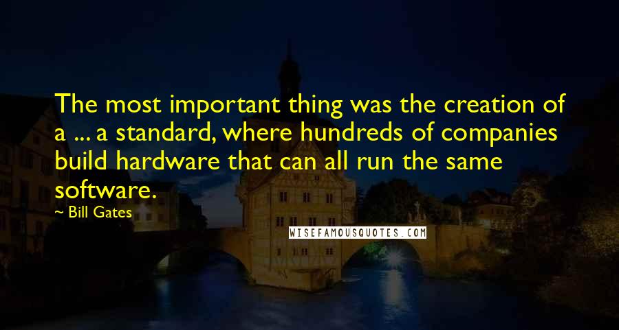 Bill Gates Quotes: The most important thing was the creation of a ... a standard, where hundreds of companies build hardware that can all run the same software.