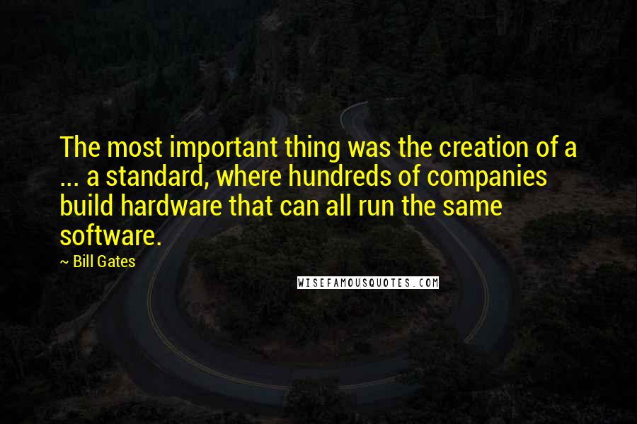 Bill Gates Quotes: The most important thing was the creation of a ... a standard, where hundreds of companies build hardware that can all run the same software.