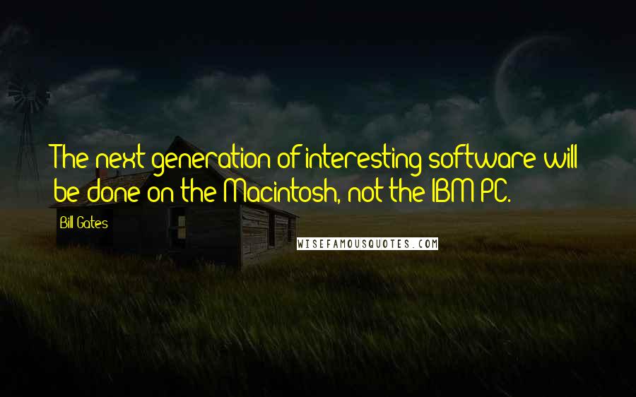 Bill Gates Quotes: The next generation of interesting software will be done on the Macintosh, not the IBM PC.