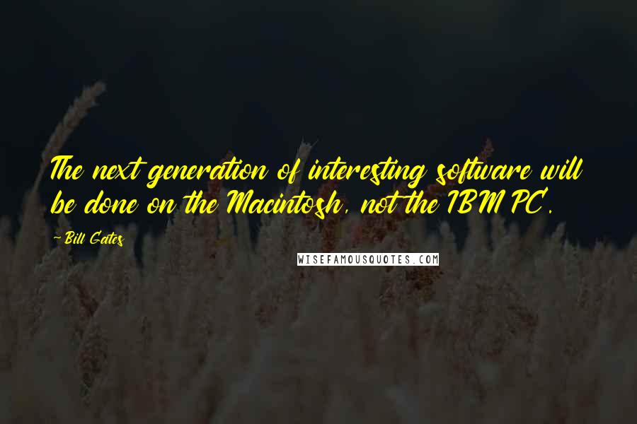 Bill Gates Quotes: The next generation of interesting software will be done on the Macintosh, not the IBM PC.