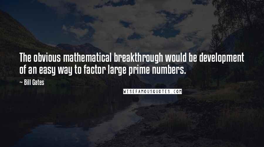 Bill Gates Quotes: The obvious mathematical breakthrough would be development of an easy way to factor large prime numbers.