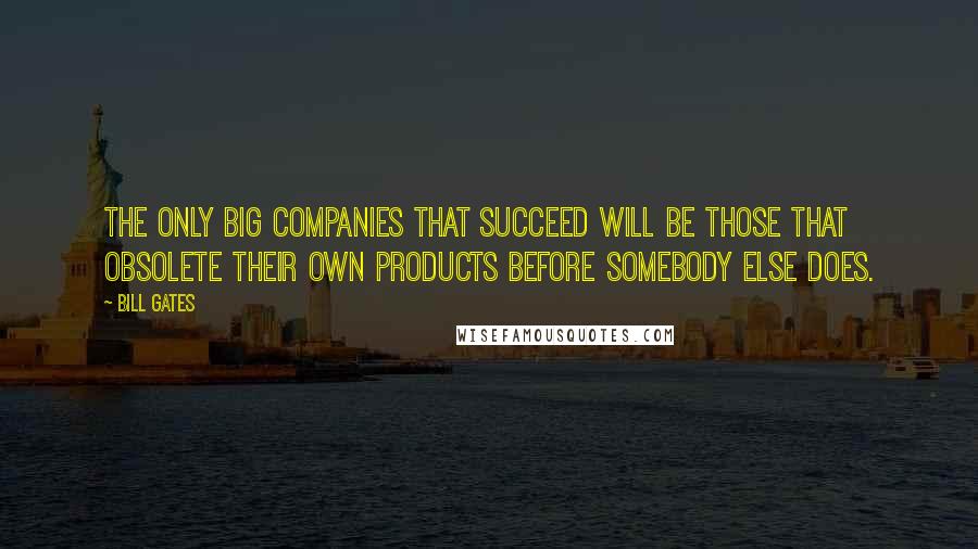 Bill Gates Quotes: The only big companies that succeed will be those that obsolete their own products before somebody else does.