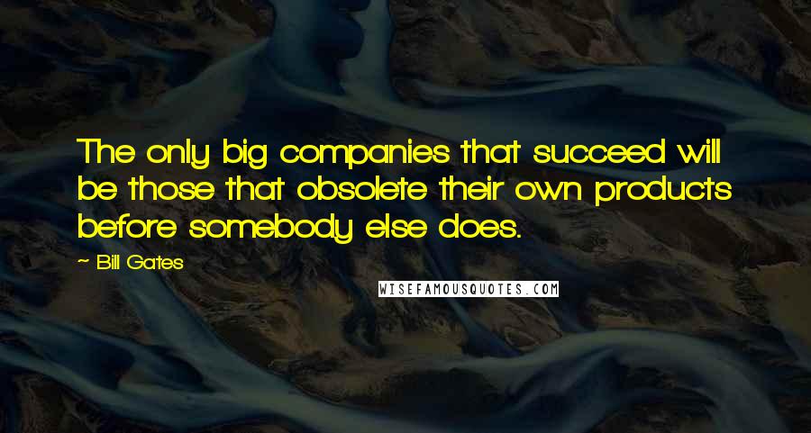 Bill Gates Quotes: The only big companies that succeed will be those that obsolete their own products before somebody else does.