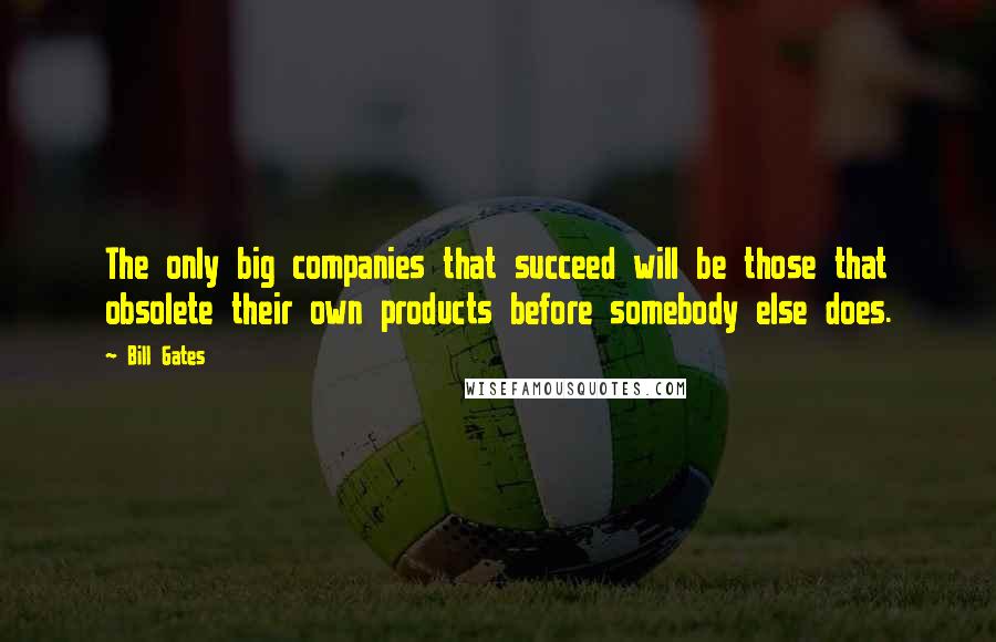 Bill Gates Quotes: The only big companies that succeed will be those that obsolete their own products before somebody else does.