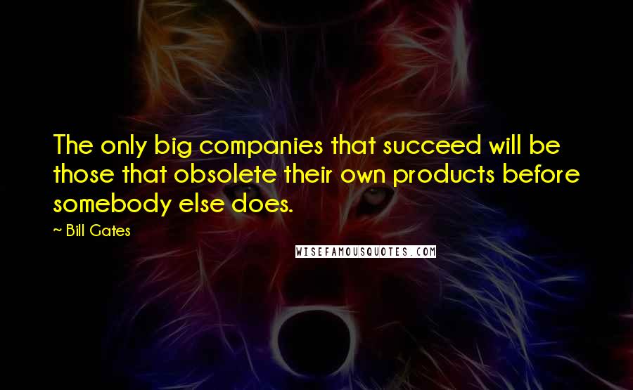 Bill Gates Quotes: The only big companies that succeed will be those that obsolete their own products before somebody else does.