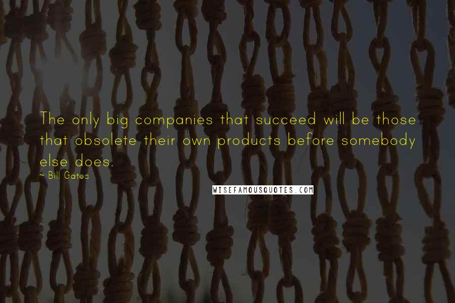 Bill Gates Quotes: The only big companies that succeed will be those that obsolete their own products before somebody else does.