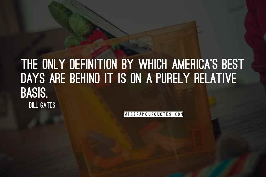 Bill Gates Quotes: The only definition by which America's best days are behind it is on a purely relative basis.