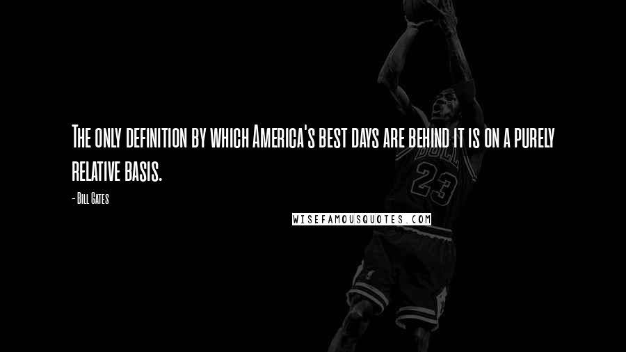 Bill Gates Quotes: The only definition by which America's best days are behind it is on a purely relative basis.