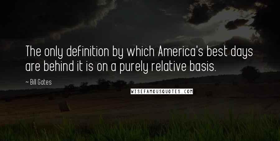 Bill Gates Quotes: The only definition by which America's best days are behind it is on a purely relative basis.