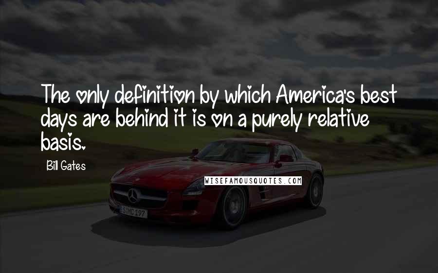 Bill Gates Quotes: The only definition by which America's best days are behind it is on a purely relative basis.