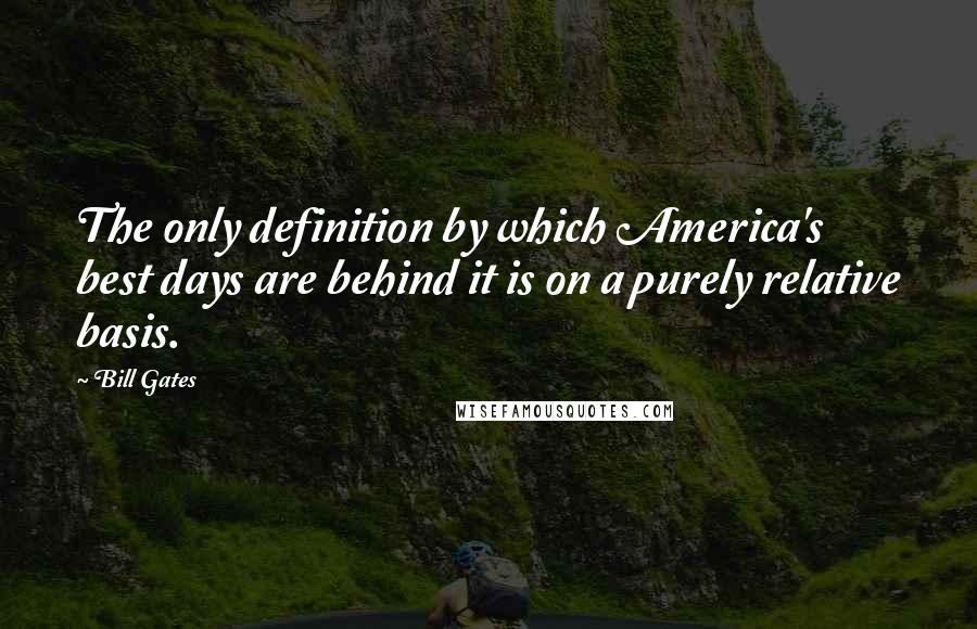 Bill Gates Quotes: The only definition by which America's best days are behind it is on a purely relative basis.