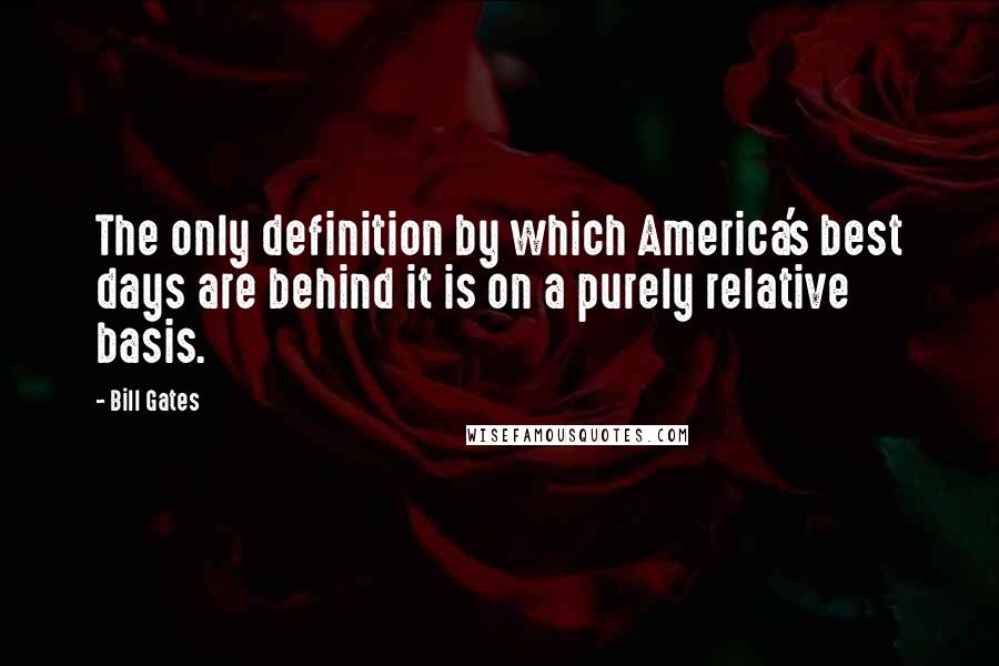 Bill Gates Quotes: The only definition by which America's best days are behind it is on a purely relative basis.