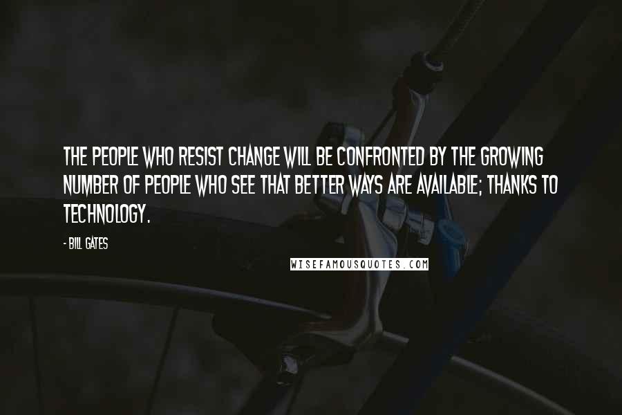 Bill Gates Quotes: The people who resist change will be confronted by the growing number of people who see that better ways are available; thanks to technology.
