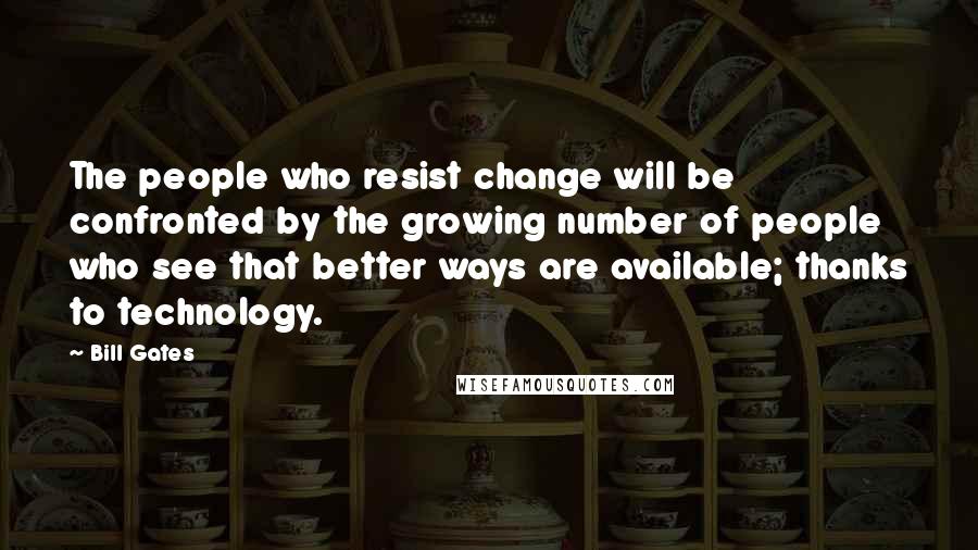 Bill Gates Quotes: The people who resist change will be confronted by the growing number of people who see that better ways are available; thanks to technology.