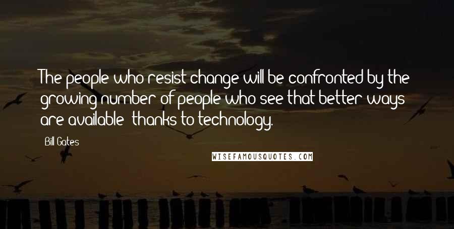 Bill Gates Quotes: The people who resist change will be confronted by the growing number of people who see that better ways are available; thanks to technology.