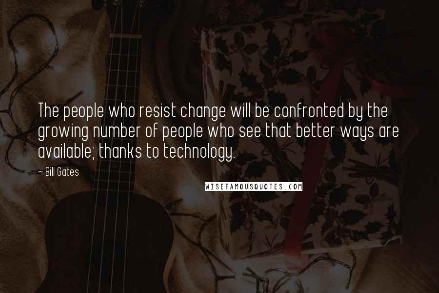Bill Gates Quotes: The people who resist change will be confronted by the growing number of people who see that better ways are available; thanks to technology.