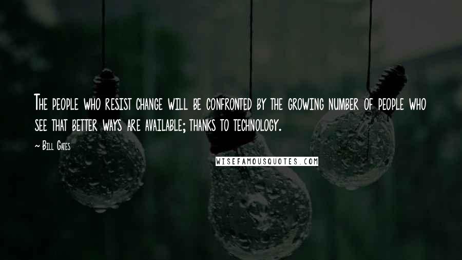 Bill Gates Quotes: The people who resist change will be confronted by the growing number of people who see that better ways are available; thanks to technology.