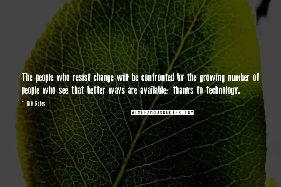 Bill Gates Quotes: The people who resist change will be confronted by the growing number of people who see that better ways are available; thanks to technology.