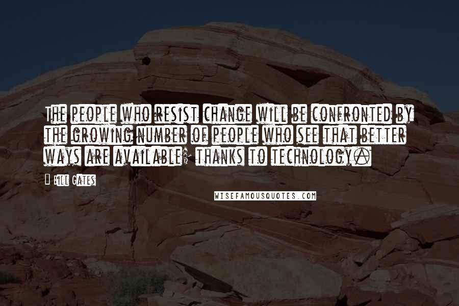 Bill Gates Quotes: The people who resist change will be confronted by the growing number of people who see that better ways are available; thanks to technology.