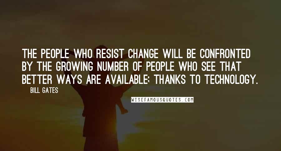 Bill Gates Quotes: The people who resist change will be confronted by the growing number of people who see that better ways are available; thanks to technology.