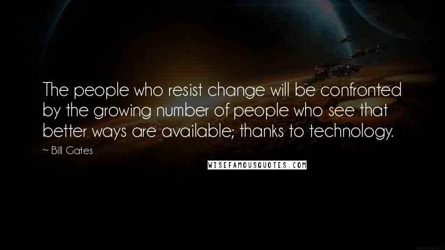 Bill Gates Quotes: The people who resist change will be confronted by the growing number of people who see that better ways are available; thanks to technology.