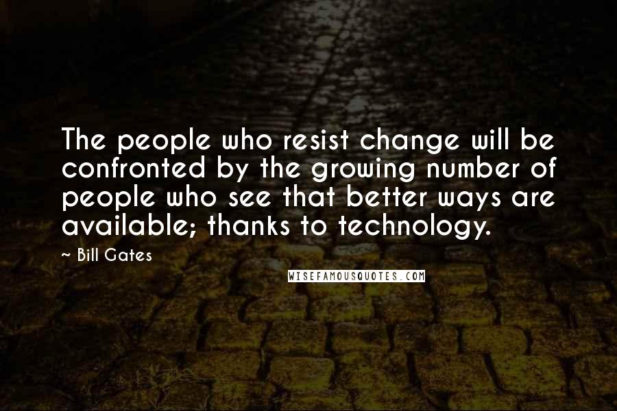 Bill Gates Quotes: The people who resist change will be confronted by the growing number of people who see that better ways are available; thanks to technology.