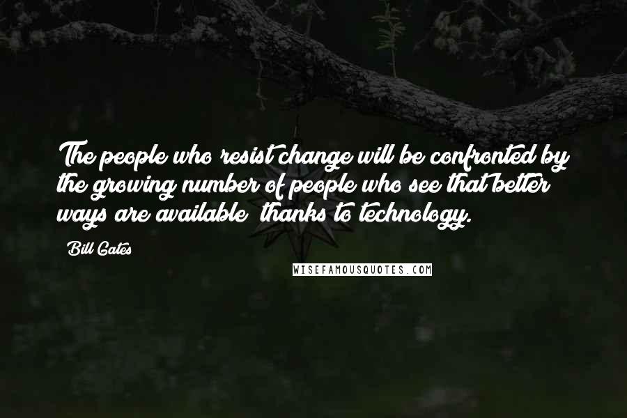 Bill Gates Quotes: The people who resist change will be confronted by the growing number of people who see that better ways are available; thanks to technology.