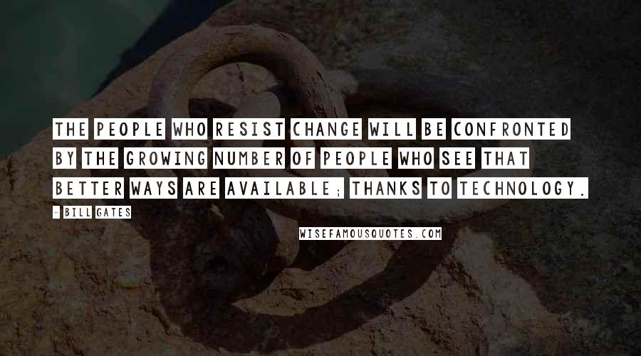 Bill Gates Quotes: The people who resist change will be confronted by the growing number of people who see that better ways are available; thanks to technology.