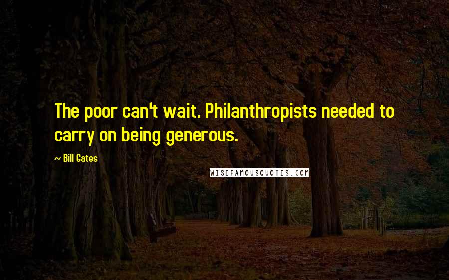 Bill Gates Quotes: The poor can't wait. Philanthropists needed to carry on being generous.