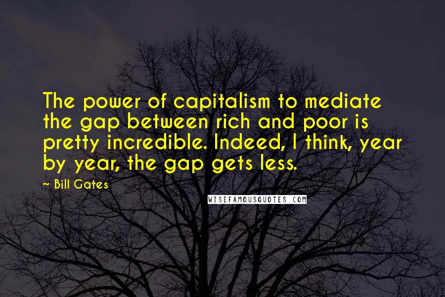 Bill Gates Quotes: The power of capitalism to mediate the gap between rich and poor is pretty incredible. Indeed, I think, year by year, the gap gets less.