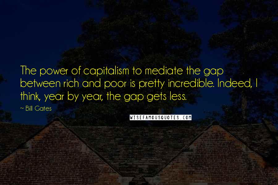 Bill Gates Quotes: The power of capitalism to mediate the gap between rich and poor is pretty incredible. Indeed, I think, year by year, the gap gets less.