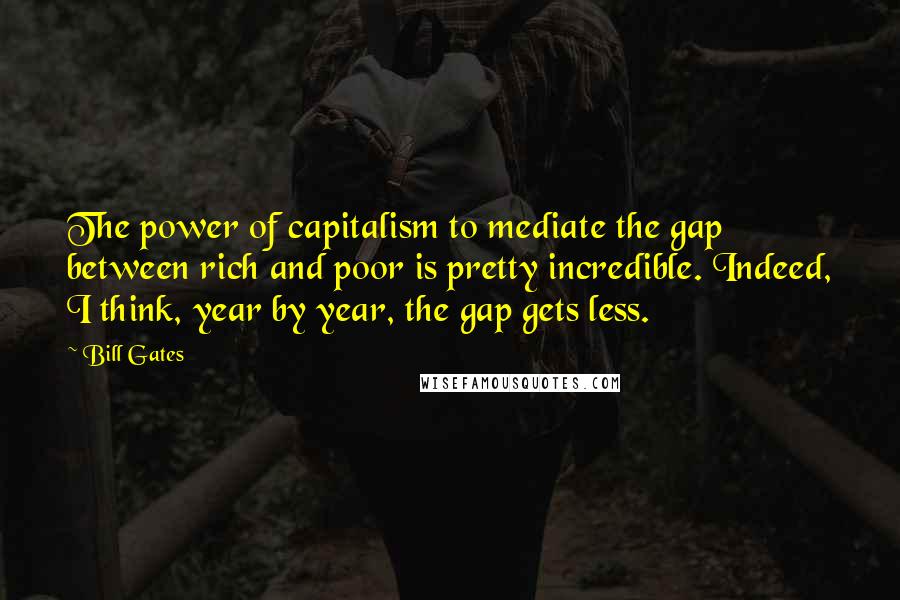 Bill Gates Quotes: The power of capitalism to mediate the gap between rich and poor is pretty incredible. Indeed, I think, year by year, the gap gets less.