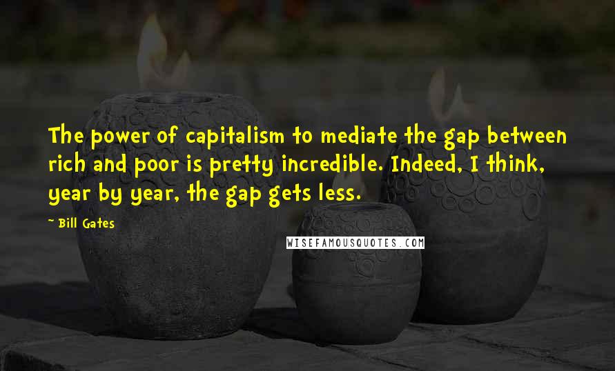 Bill Gates Quotes: The power of capitalism to mediate the gap between rich and poor is pretty incredible. Indeed, I think, year by year, the gap gets less.