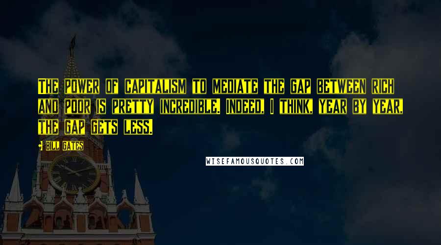 Bill Gates Quotes: The power of capitalism to mediate the gap between rich and poor is pretty incredible. Indeed, I think, year by year, the gap gets less.