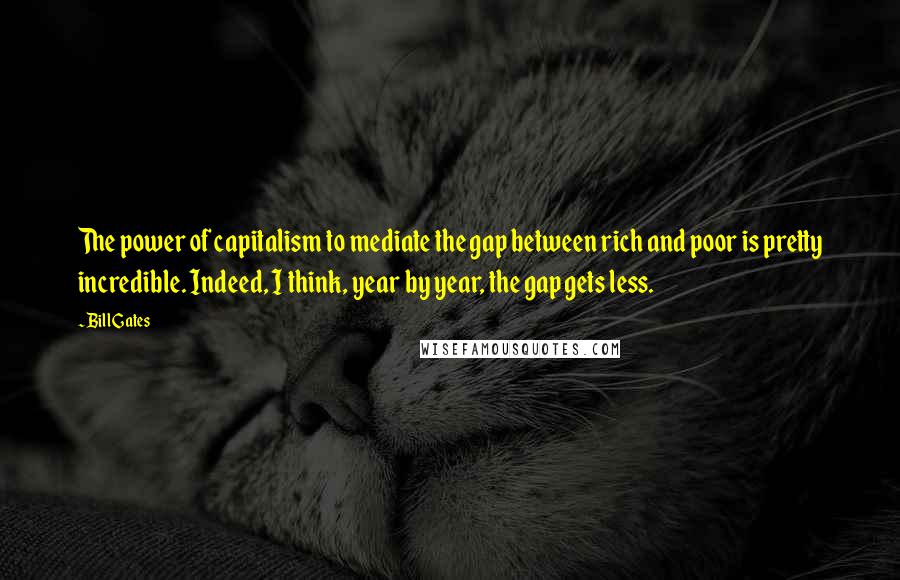 Bill Gates Quotes: The power of capitalism to mediate the gap between rich and poor is pretty incredible. Indeed, I think, year by year, the gap gets less.