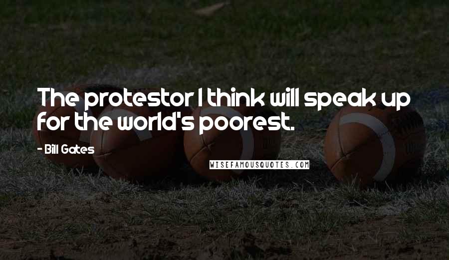 Bill Gates Quotes: The protestor I think will speak up for the world's poorest.