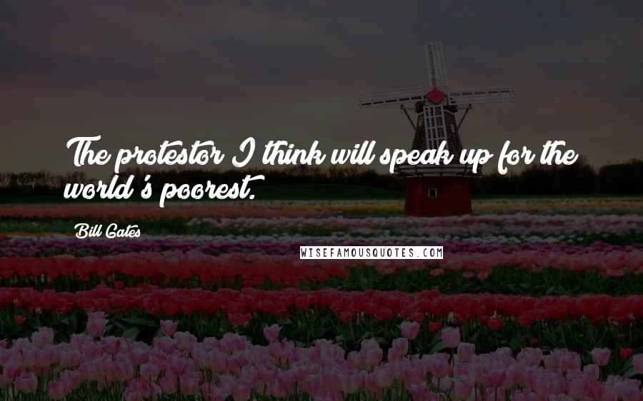 Bill Gates Quotes: The protestor I think will speak up for the world's poorest.