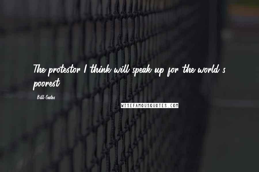 Bill Gates Quotes: The protestor I think will speak up for the world's poorest.