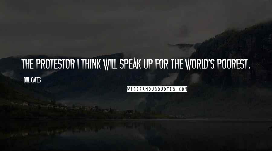 Bill Gates Quotes: The protestor I think will speak up for the world's poorest.
