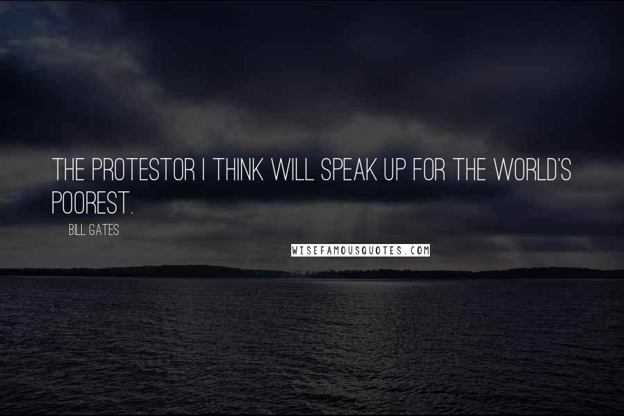 Bill Gates Quotes: The protestor I think will speak up for the world's poorest.