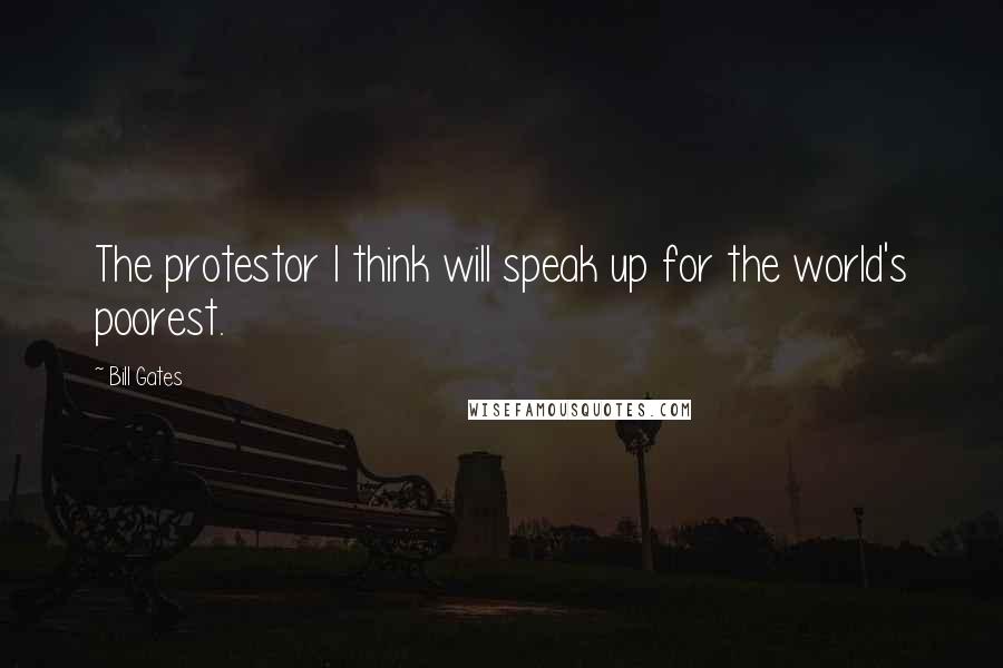 Bill Gates Quotes: The protestor I think will speak up for the world's poorest.