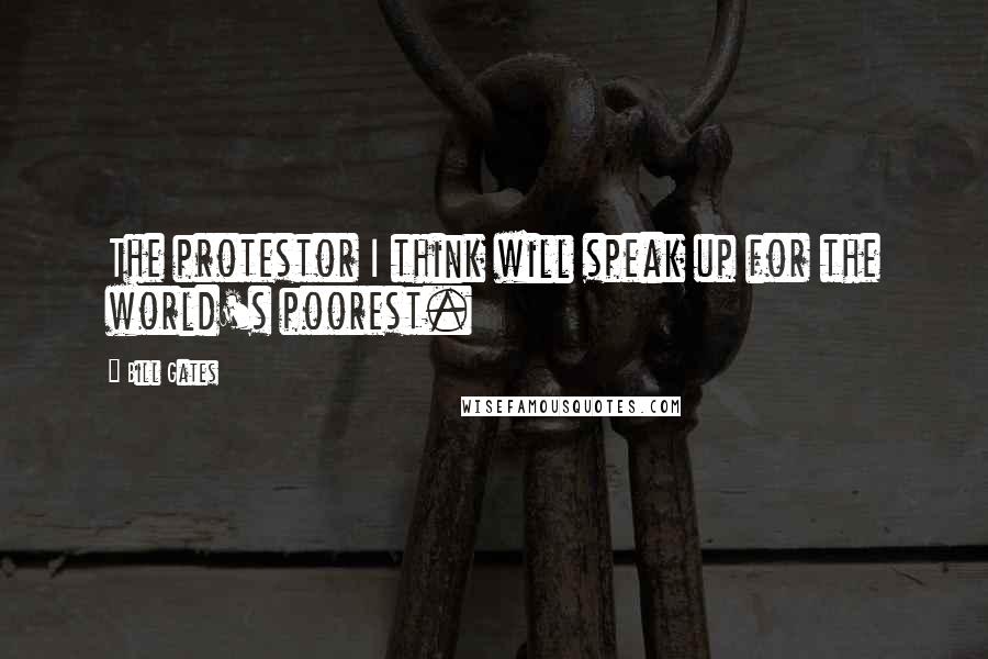 Bill Gates Quotes: The protestor I think will speak up for the world's poorest.
