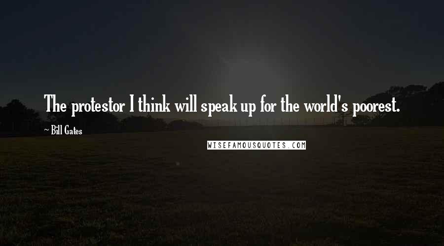 Bill Gates Quotes: The protestor I think will speak up for the world's poorest.