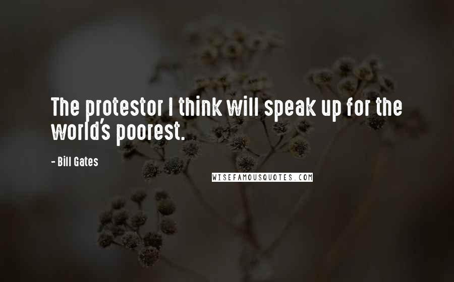 Bill Gates Quotes: The protestor I think will speak up for the world's poorest.