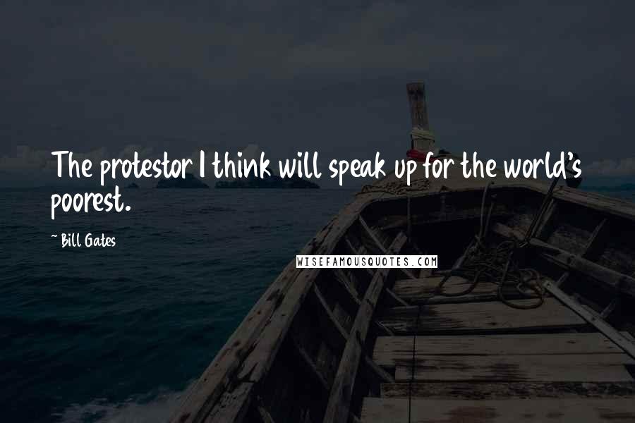 Bill Gates Quotes: The protestor I think will speak up for the world's poorest.