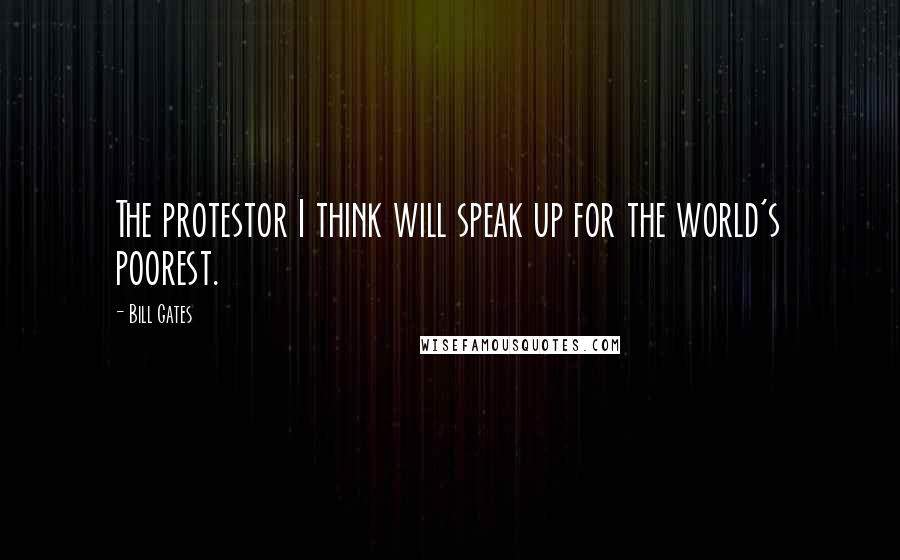 Bill Gates Quotes: The protestor I think will speak up for the world's poorest.