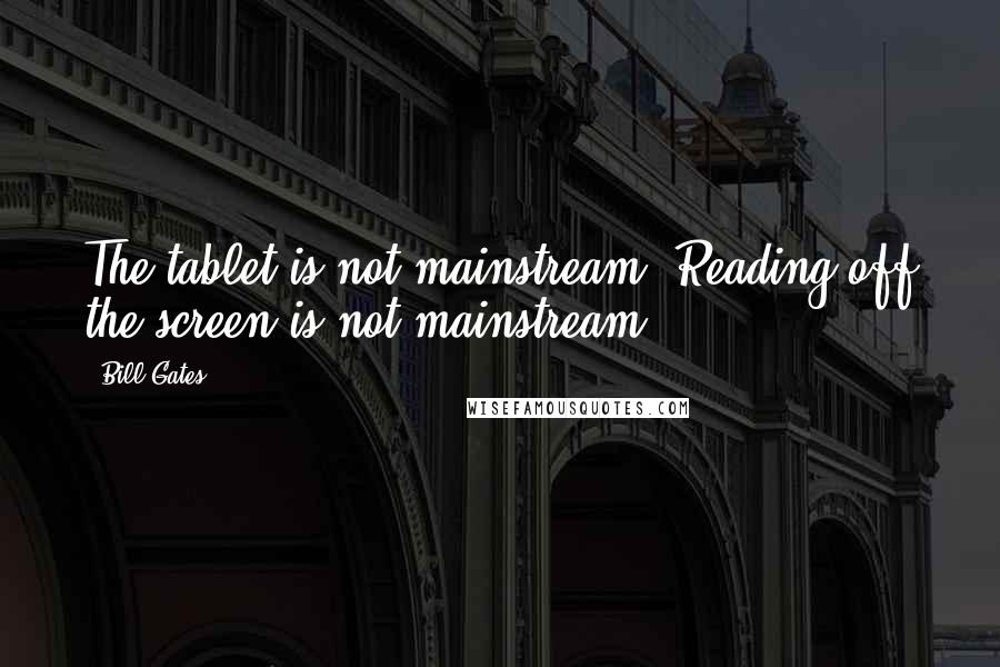 Bill Gates Quotes: The tablet is not mainstream. Reading off the screen is not mainstream.