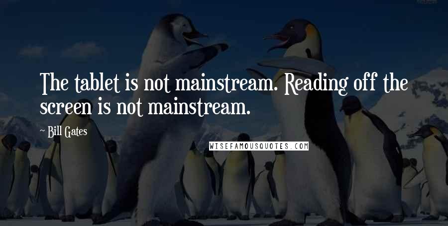 Bill Gates Quotes: The tablet is not mainstream. Reading off the screen is not mainstream.