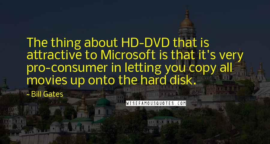 Bill Gates Quotes: The thing about HD-DVD that is attractive to Microsoft is that it's very pro-consumer in letting you copy all movies up onto the hard disk.