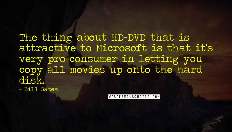 Bill Gates Quotes: The thing about HD-DVD that is attractive to Microsoft is that it's very pro-consumer in letting you copy all movies up onto the hard disk.